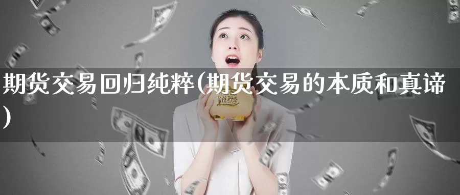 期货交易回归纯粹(期货交易的本质和真谛)_https://www.07apk.com_黄金期货直播室_第1张