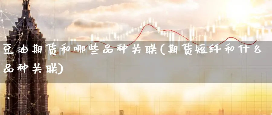 豆油期货和哪些品种关联(期货短纤和什么品种关联)_https://www.07apk.com_期货技术分析_第1张