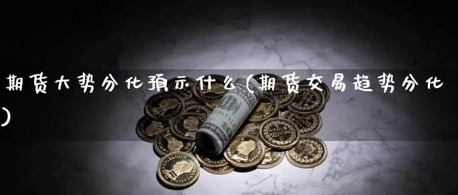 期货大势分化预示什么(期货交易趋势分化)_https://www.07apk.com_期货科普_第1张