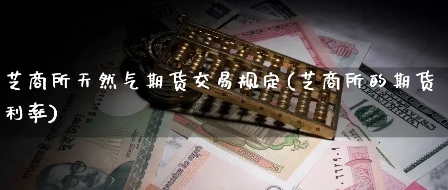 芝商所天然气期货交易规定(芝商所的期货利率)_https://www.07apk.com_期货科普_第1张