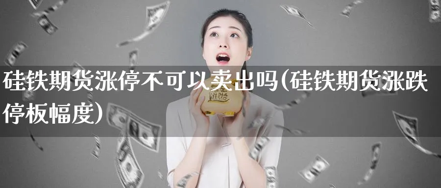 硅铁期货涨停不可以卖出吗(硅铁期货涨跌停板幅度)_https://www.07apk.com_农产品期货_第1张