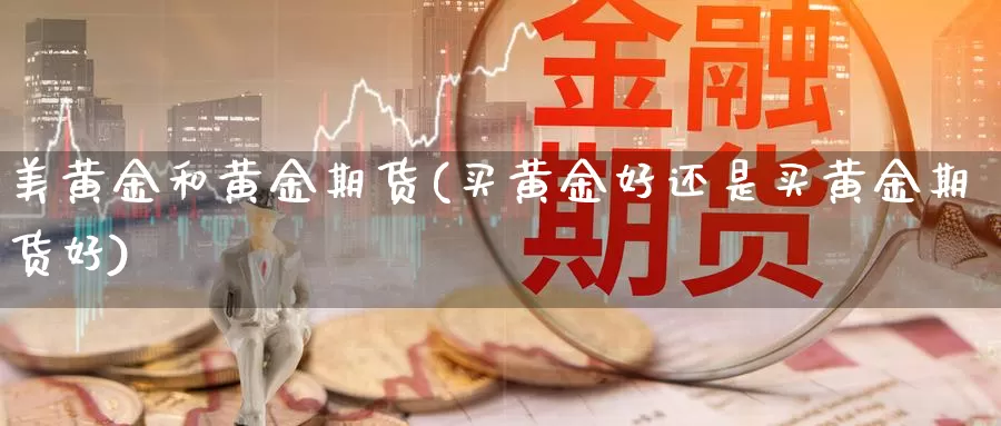 美黄金和黄金期货(买黄金好还是买黄金期货好)_https://www.07apk.com_期货技术分析_第1张