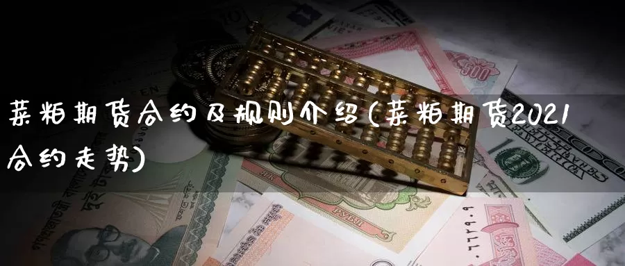 菜粕期货合约及规则介绍(菜粕期货2021合约走势)_https://www.07apk.com_股指期货_第1张