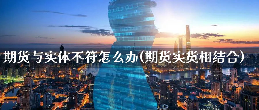 期货与实体不符怎么办(期货实货相结合)_https://www.07apk.com_农产品期货_第1张