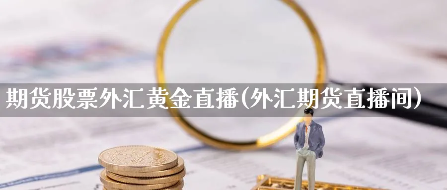 期货股票外汇黄金直播(外汇期货直播间)_https://www.07apk.com_期货技术分析_第1张