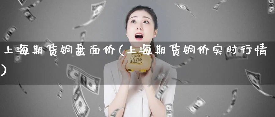 上海期货铜盘面价(上海期货铜价实时行情)_https://www.07apk.com_股指期货_第1张