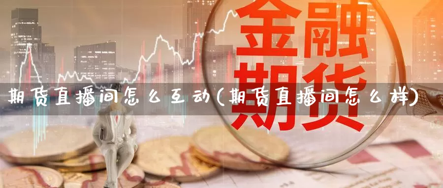 期货直播间怎么互动(期货直播间怎么样)_https://www.07apk.com_原油期货_第1张