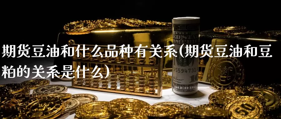 期货豆油和什么品种有关系(期货豆油和豆粕的关系是什么)_https://www.07apk.com_期货技术分析_第1张