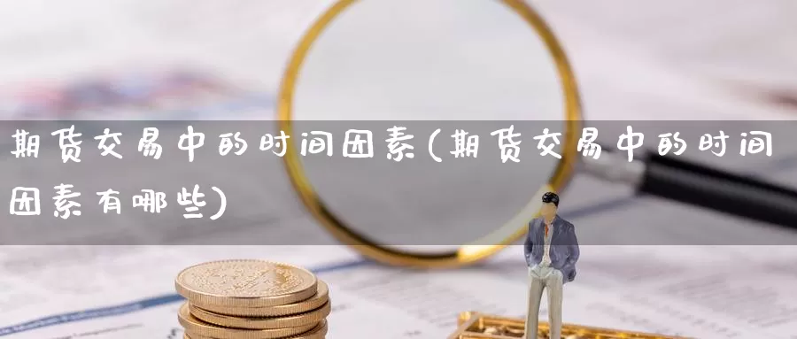 期货交易中的时间因素(期货交易中的时间因素有哪些)_https://www.07apk.com_期货科普_第1张