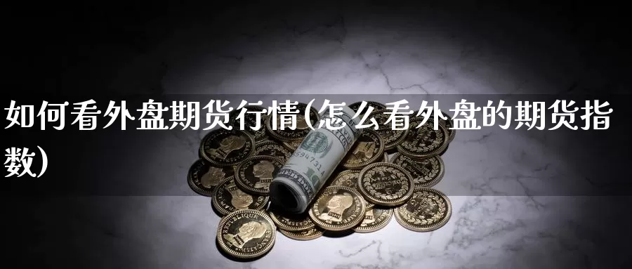 如何看外盘期货行情(怎么看外盘的期货指数)_https://www.07apk.com_期货行业分析_第1张