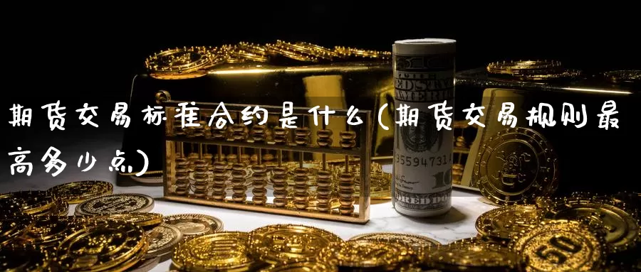 期货交易标准合约是什么(期货交易规则最高多少点)_https://www.07apk.com_期货技术分析_第1张