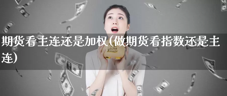 期货看主连还是加权(做期货看指数还是主连)_https://www.07apk.com_农产品期货_第1张