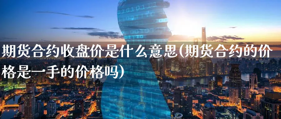 期货合约收盘价是什么意思(期货合约的价格是一手的价格吗)_https://www.07apk.com_原油期货_第1张