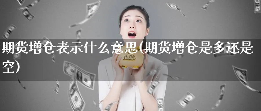 期货增仓表示什么意思(期货增仓是多还是空)_https://www.07apk.com_股指期货_第1张