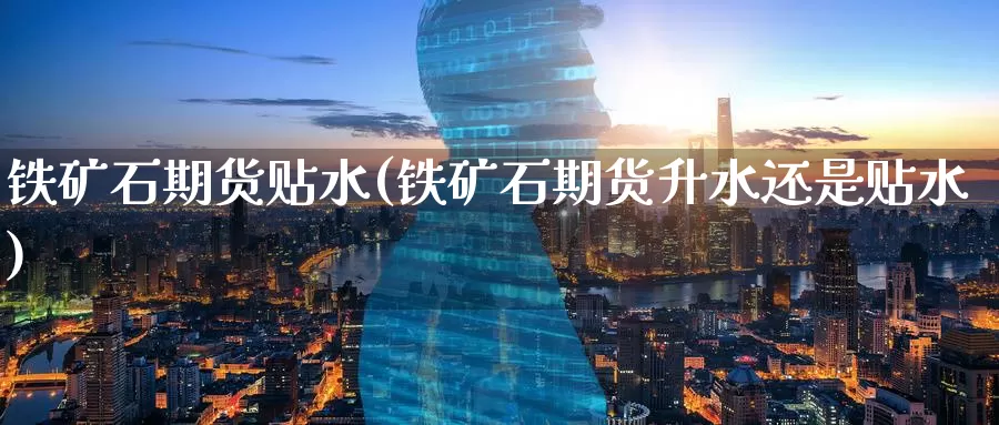 铁矿石期货贴水(铁矿石期货升水还是贴水)_https://www.07apk.com_原油期货_第1张