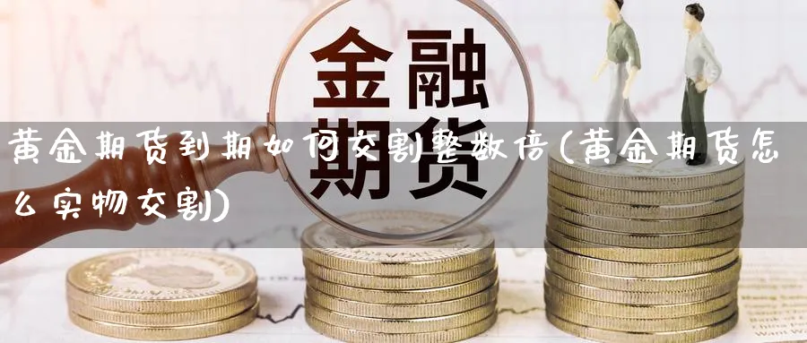 黄金期货到期如何交割整数倍(黄金期货怎么实物交割)_https://www.07apk.com_股指期货_第1张