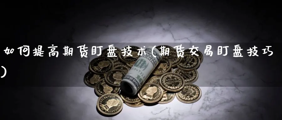 如何提高期货盯盘技术(期货交易盯盘技巧)_https://www.07apk.com_股指期货_第1张