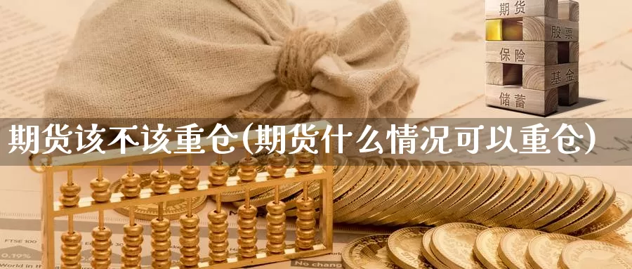 期货该不该重仓(期货什么情况可以重仓)_https://www.07apk.com_期货技术分析_第1张