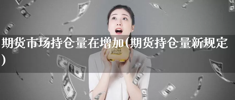 期货市场持仓量在增加(期货持仓量新规定)_https://www.07apk.com_黄金期货直播室_第1张