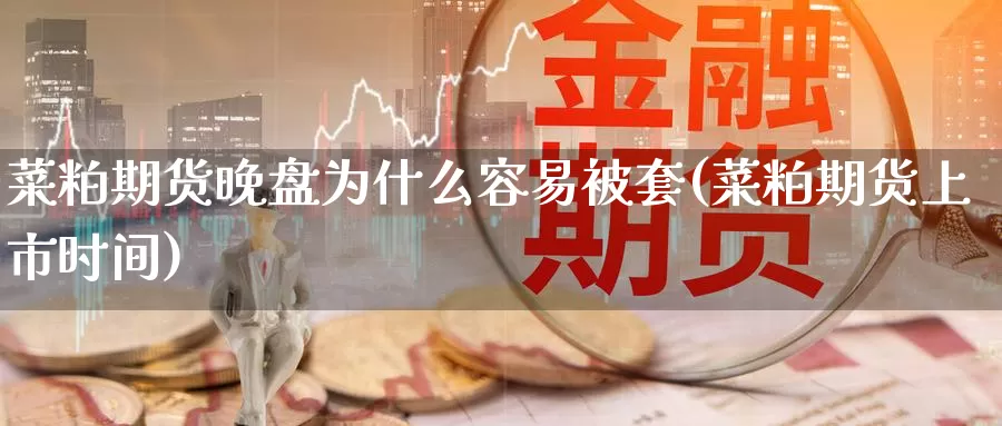 菜粕期货晚盘为什么容易被套(菜粕期货上市时间)_https://www.07apk.com_黄金期货直播室_第1张