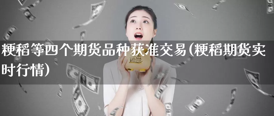 粳稻等四个期货品种获准交易(粳稻期货实时行情)_https://www.07apk.com_期货行业分析_第1张