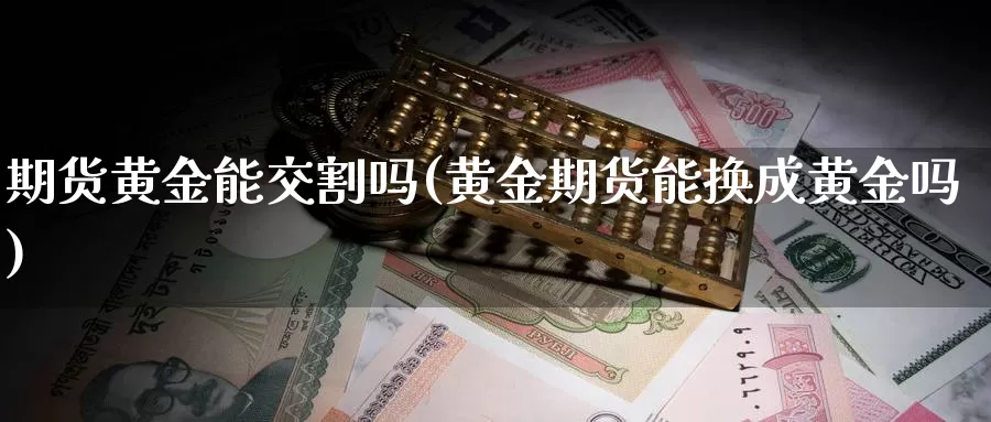 期货黄金能交割吗(黄金期货能换成黄金吗)_https://www.07apk.com_期货行业分析_第1张