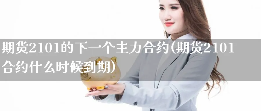 期货2101的下一个主力合约(期货2101合约什么时候到期)_https://www.07apk.com_黄金期货直播室_第1张