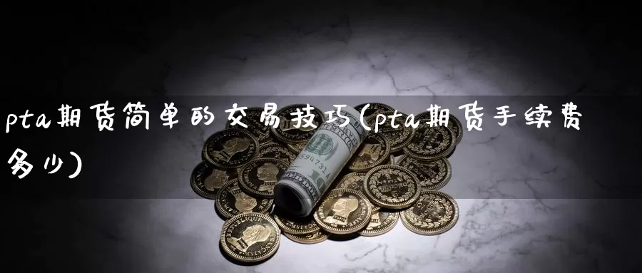 pta期货简单的交易技巧(pta期货手续费多少)_https://www.07apk.com_期货科普_第1张