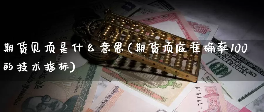 期货见顶是什么意思(期货顶底准确率100的技术指标)_https://www.07apk.com_黄金期货直播室_第1张