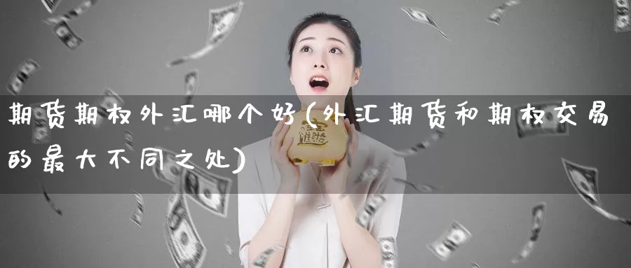 期货期权外汇哪个好(外汇期货和期权交易的最大不同之处)_https://www.07apk.com_期货科普_第1张