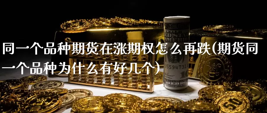 同一个品种期货在涨期权怎么再跌(期货同一个品种为什么有好几个)_https://www.07apk.com_股指期货_第1张