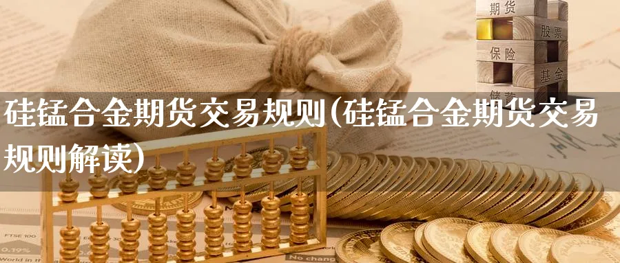 硅锰合金期货交易规则(硅锰合金期货交易规则解读)_https://www.07apk.com_期货技术分析_第1张