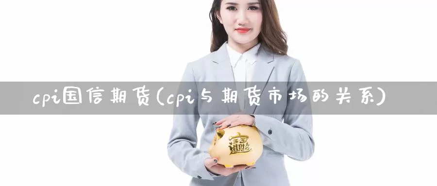 cpi国信期货(cpi与期货市场的关系)_https://www.07apk.com_原油期货_第1张