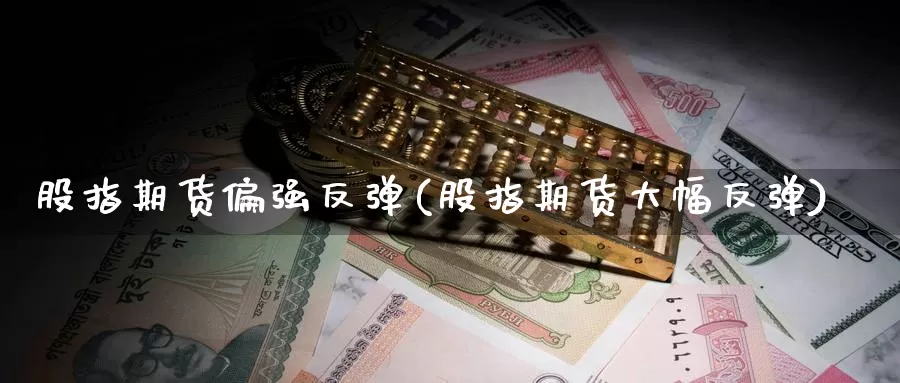 股指期货偏强反弹(股指期货大幅反弹)_https://www.07apk.com_黄金期货直播室_第1张