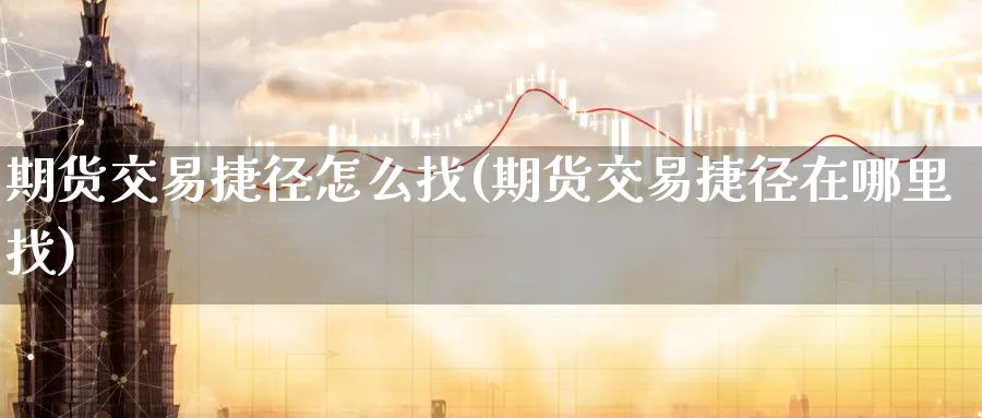 期货交易捷径怎么找(期货交易捷径在哪里找)_https://www.07apk.com_股指期货_第1张