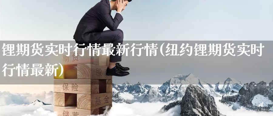 锂期货实时行情最新行情(纽约锂期货实时行情最新)_https://www.07apk.com_期货科普_第1张