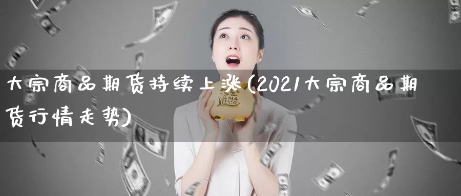 大宗商品期货持续上涨(2021大宗商品期货行情走势)_https://www.07apk.com_原油期货_第1张