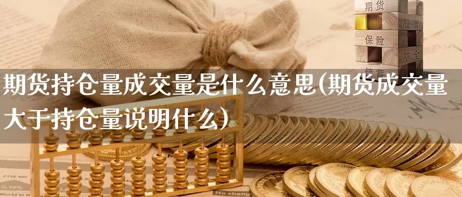 期货持仓量成交量是什么意思(期货成交量大于持仓量说明什么)_https://www.07apk.com_期货行业分析_第1张