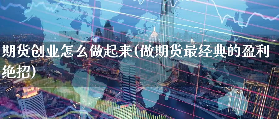 期货创业怎么做起来(做期货最经典的盈利绝招)_https://www.07apk.com_股指期货_第1张