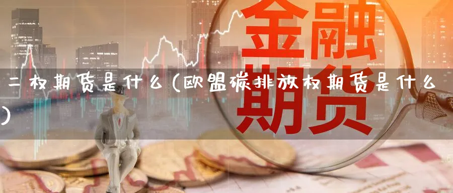 二权期货是什么(欧盟碳排放权期货是什么)_https://www.07apk.com_黄金期货直播室_第1张