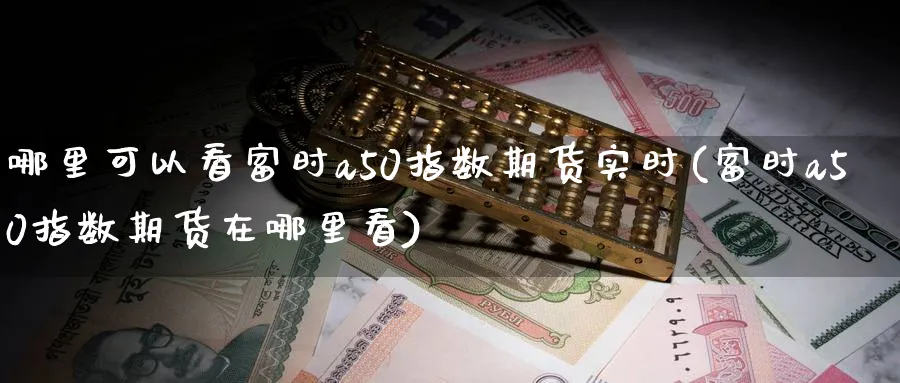 哪里可以看富时a50指数期货实时(富时a50指数期货在哪里看)_https://www.07apk.com_股指期货_第1张