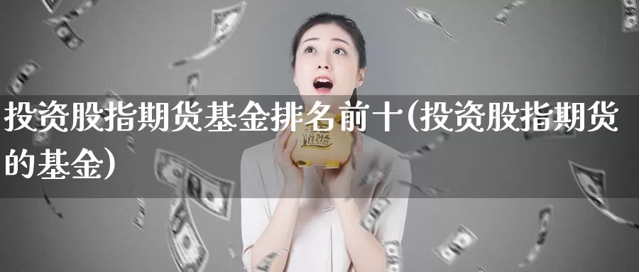 投资股指期货基金排名前十(投资股指期货的基金)_https://www.07apk.com_黄金期货直播室_第1张