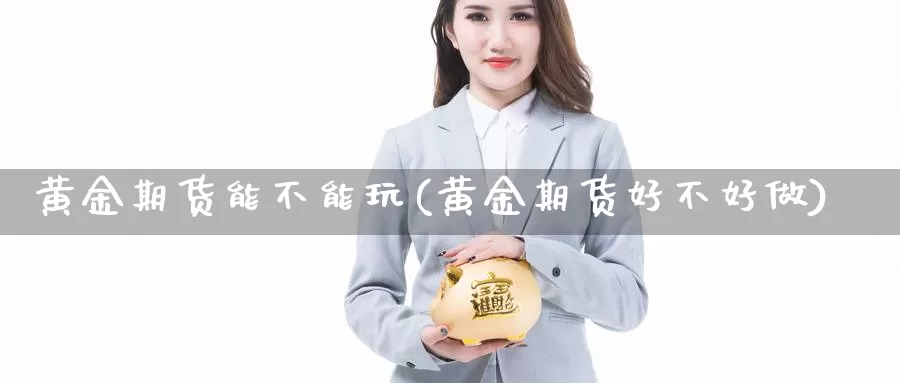 黄金期货能不能玩(黄金期货好不好做)_https://www.07apk.com_农产品期货_第1张