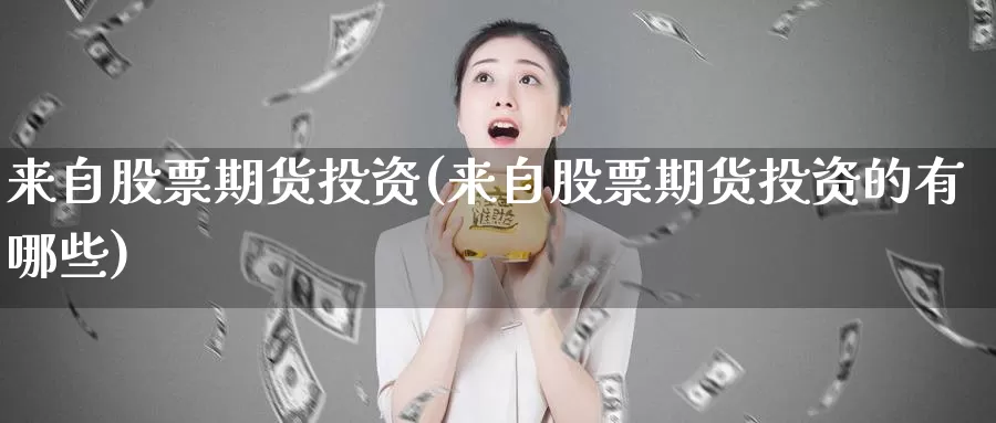 来自股票期货投资(来自股票期货投资的有哪些)_https://www.07apk.com_期货科普_第1张