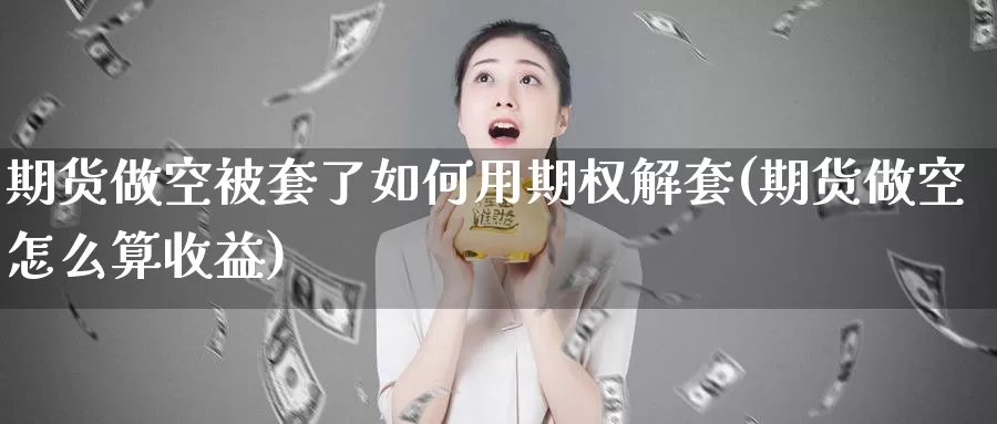 期货做空被套了如何用期权解套(期货做空怎么算收益)_https://www.07apk.com_农产品期货_第1张