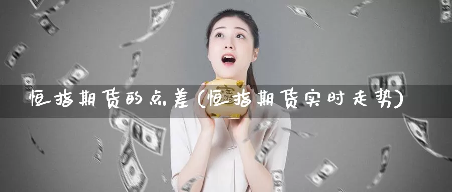 恒指期货的点差(恒指期货实时走势)_https://www.07apk.com_期货科普_第1张