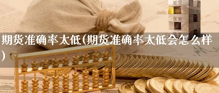 期货准确率太低(期货准确率太低会怎么样)_https://www.07apk.com_农产品期货_第1张