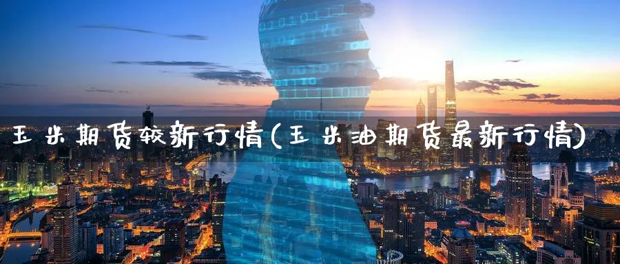 玉米期货较新行情(玉米油期货最新行情)_https://www.07apk.com_期货技术分析_第1张