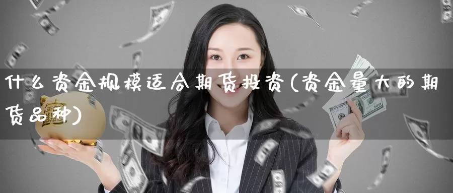 什么资金规模适合期货投资(资金量大的期货品种)_https://www.07apk.com_股指期货_第1张