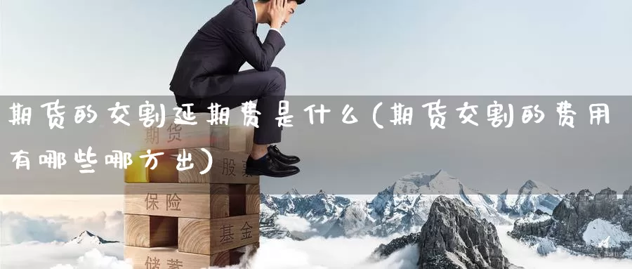 期货的交割延期费是什么(期货交割的费用有哪些哪方出)_https://www.07apk.com_期货行业分析_第1张